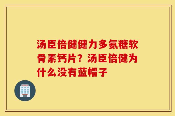汤臣倍健健力多氨糖软骨素钙片?汤臣倍健为什么没有蓝帽子 汤臣倍健健力多氨糖软骨素钙片?汤臣倍健为什么没有蓝帽子