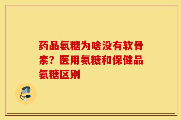 药品氨糖为啥没有软骨素？医用氨糖和保健品氨糖区别