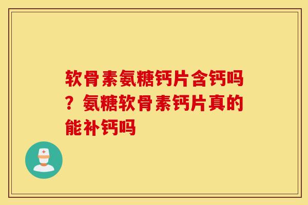 软骨素氨糖钙片含钙吗?氨糖软骨素钙片真的能补钙吗 软骨素氨糖钙片含钙吗?氨糖软骨素钙片真的能补钙吗