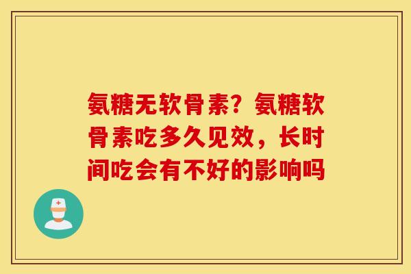 氨糖无软骨素？氨糖软骨素吃多久见效，长时间吃会有不好的影响吗