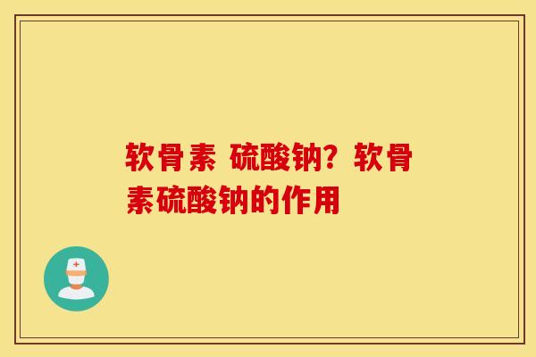 软骨素 硫酸钠?软骨素硫酸钠的作用 软骨素 硫酸钠?软骨素硫酸钠的作用