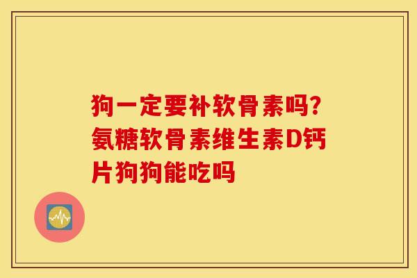 狗一定要补软骨素吗?氨糖软骨素维生素D钙片狗狗能吃吗 狗一定要补软骨素吗?氨糖软骨素维生素D钙片狗狗能吃吗