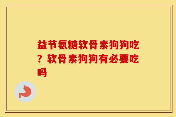 益节氨糖软骨素狗狗吃？软骨素狗狗有必要吃吗