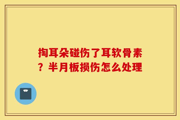 掏耳朵碰伤了耳软骨素?损伤怎么处理 掏耳朵碰伤了耳软骨素?损伤怎么处理