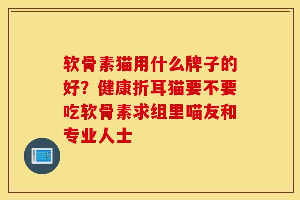 软骨素猫用什么牌子的好?健康折耳猫要不要吃软骨素求组里喵友和专业人士 软骨素猫用什么牌子的好?健康折耳猫要不要吃软骨素求组里喵友和专业人士