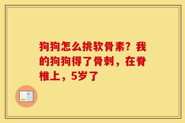 狗狗怎么挑软骨素?我的狗狗得了,在脊椎上,5岁了 狗狗怎么挑软骨素?我的狗狗得了,在脊椎上,5岁了
