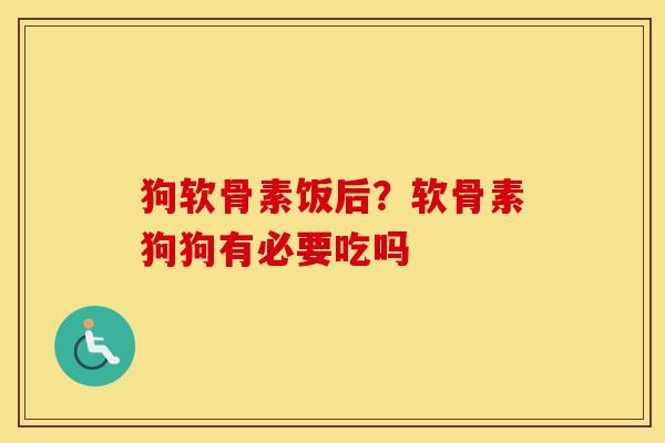 狗软骨素饭后？软骨素狗狗有必要吃吗