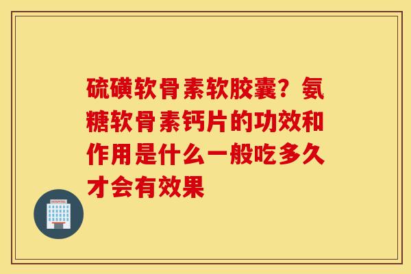 硫磺软骨素软胶囊?氨糖软骨素钙片的功效和作用是什么一般吃多久才会有效果 硫磺软骨素软胶囊?氨糖软骨素钙片的功效和作用是什么一般吃多久才会有效果