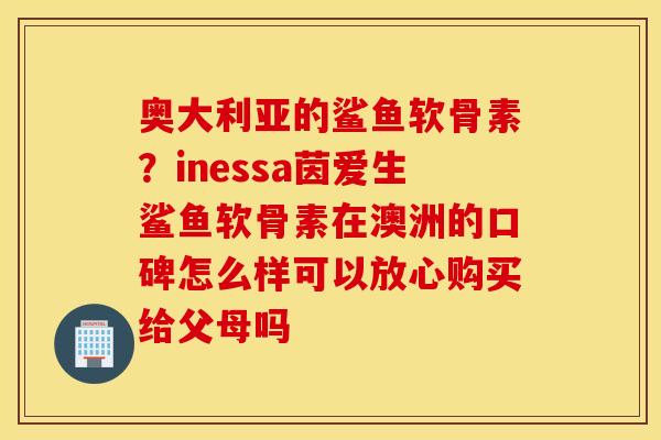 奥大利亚的鲨鱼软骨素?inessa茵爱生鲨鱼软骨素在澳洲的口碑怎么样可以放心购买给父母吗 奥大利亚的鲨鱼软骨素?inessa茵爱生鲨鱼软骨素在澳洲的口碑怎么样可以放心购买给父母吗