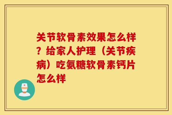 关节软骨素效果怎么样？给家人护理（关节）吃氨糖软骨素钙片怎么样