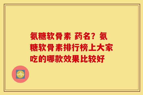 氨糖软骨素 药名？氨糖软骨素排行榜上大家吃的哪款效果比较好