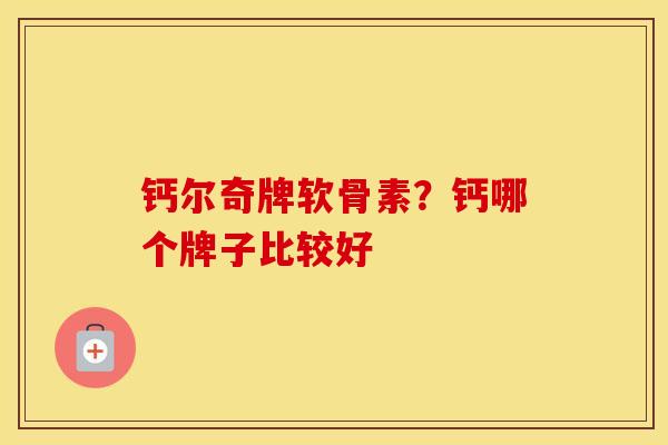 钙尔奇牌软骨素?钙哪个牌子比较好 钙尔奇牌软骨素?钙哪个牌子比较好