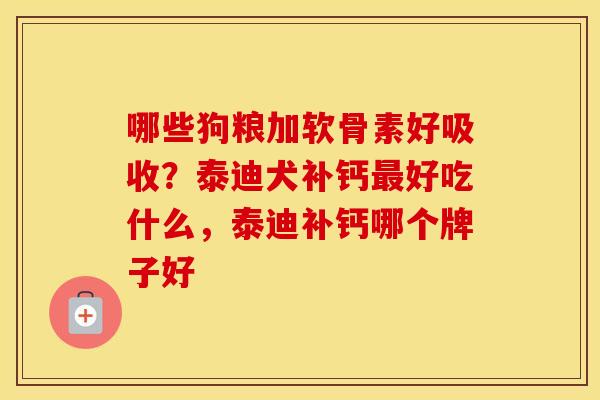 哪些狗粮加软骨素好吸收？泰迪犬补钙好吃什么，泰迪补钙哪个牌子好
