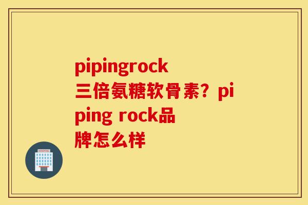 pipingrock三倍氨糖软骨素？piping rock品牌怎么样