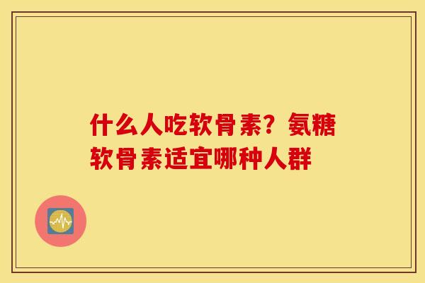 什么人吃软骨素?氨糖软骨素适宜哪种人群 什么人吃软骨素?氨糖软骨素适宜哪种人群