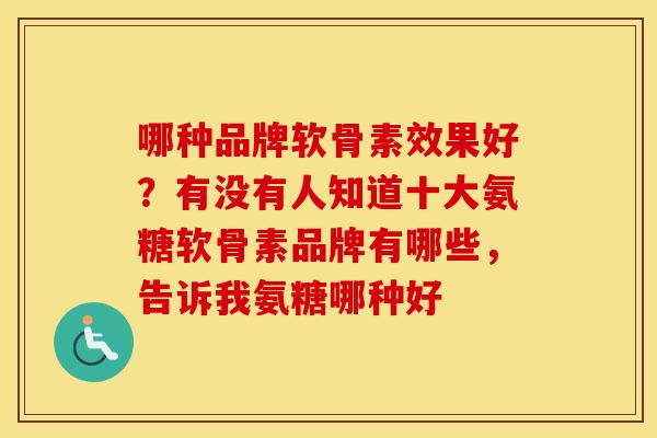 哪种品牌软骨素效果好？有没有人知道十大氨糖软骨素品牌有哪些，告诉我氨糖哪种好