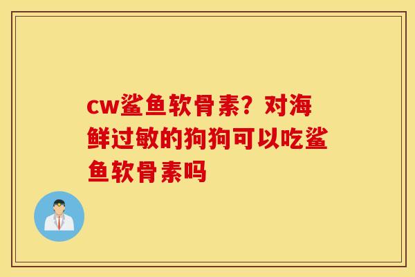 cw鲨鱼软骨素?对海鲜的狗狗可以吃鲨鱼软骨素吗 cw鲨鱼软骨素?对海鲜的狗狗可以吃鲨鱼软骨素吗