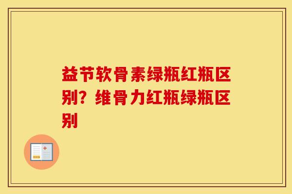 益节软骨素绿瓶红瓶区别？维骨力红瓶绿瓶区别