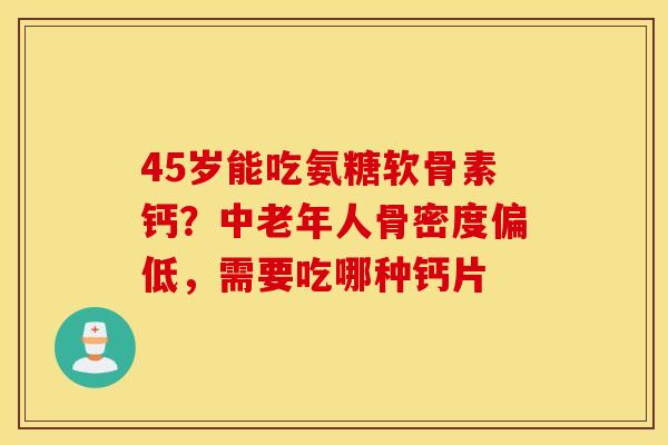 45岁能吃氨糖软骨素钙?中老年人骨密度偏低,需要吃哪种钙片 45岁能吃氨糖软骨素钙?中老年人骨密度偏低,需要吃哪种钙片