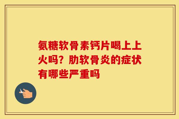 氨糖软骨素钙片喝上上火吗？的症状有哪些严重吗