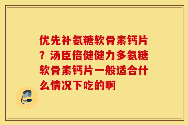 优先补氨糖软骨素钙片?汤臣倍健健力多氨糖软骨素钙片一般适合什么情况下吃的啊 优先补氨糖软骨素钙片?汤臣倍健健力多氨糖软骨素钙片一般适合什么情况下吃的啊