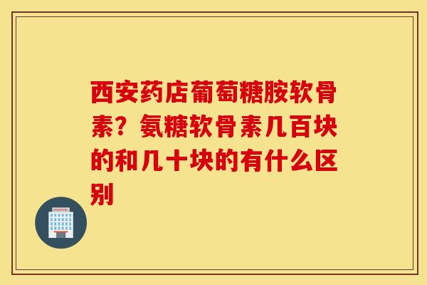 西安药店葡萄糖胺软骨素?氨糖软骨素几百块的和几十块的有什么区别 西安药店葡萄糖胺软骨素?氨糖软骨素几百块的和几十块的有什么区别