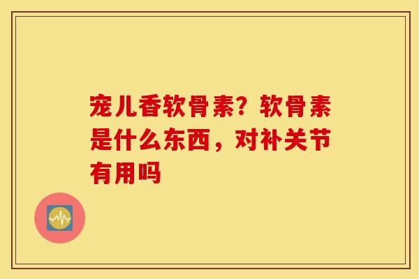宠儿香软骨素?软骨素是什么东西,对补关节有用吗 宠儿香软骨素?软骨素是什么东西,对补关节有用吗