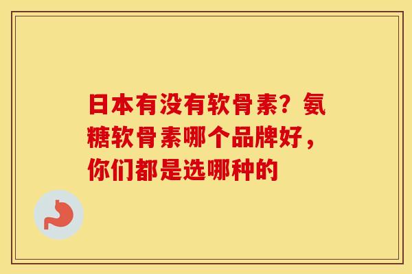 日本有没有软骨素?氨糖软骨素哪个品牌好,你们都是选哪种的 日本有没有软骨素?氨糖软骨素哪个品牌好,你们都是选哪种的