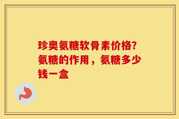 珍奥氨糖软骨素价格?氨糖的作用,氨糖多少钱一盒 珍奥氨糖软骨素价格?氨糖的作用,氨糖多少钱一盒