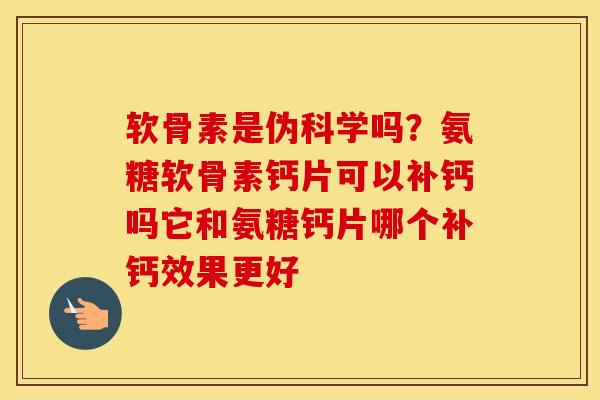 软骨素是伪科学吗？氨糖软骨素钙片可以补钙吗它和氨糖钙片哪个补钙效果更好