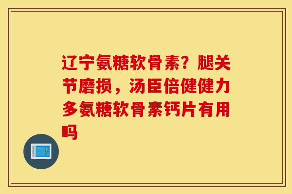 辽宁氨糖软骨素?腿关节磨损,汤臣倍健健力多氨糖软骨素钙片有用吗 辽宁氨糖软骨素?腿关节磨损,汤臣倍健健力多氨糖软骨素钙片有用吗