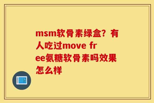 msm软骨素绿盒？有人吃过move free氨糖软骨素吗效果怎么样