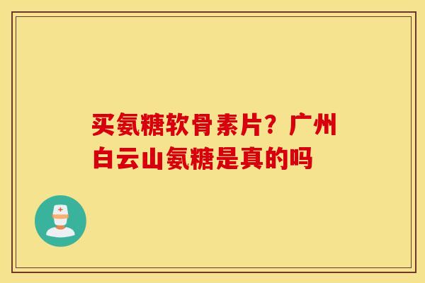 买氨糖软骨素片？广州白云山氨糖是真的吗