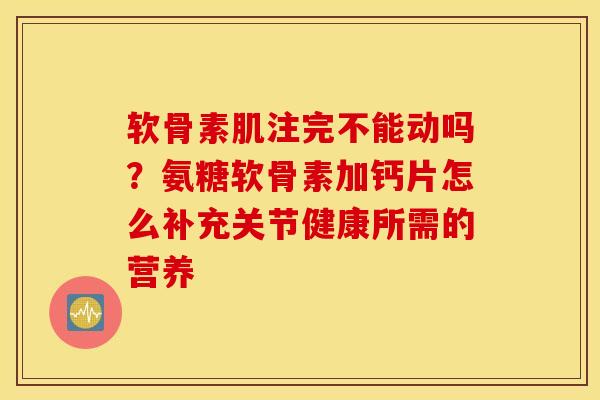软骨素肌注完不能动吗？氨糖软骨素加钙片怎么补充关节健康所需的营养