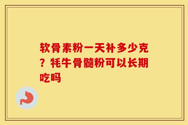 软骨素粉一天补多少克?牦牛骨髓粉可以长期吃吗 软骨素粉一天补多少克?牦牛骨髓粉可以长期吃吗
