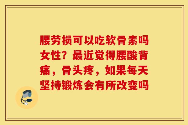 腰劳损可以吃软骨素吗女性?近觉得腰酸背痛,骨头疼,如果每天坚持锻炼会有所改变吗 腰劳损可以吃软骨素吗女性?近觉得腰酸背痛,骨头疼,如果每天坚持锻炼会有所改变吗