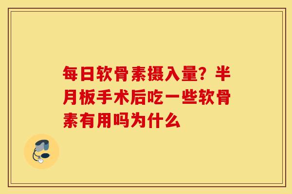 每日软骨素摄入量？手术后吃一些软骨素有用吗为什么