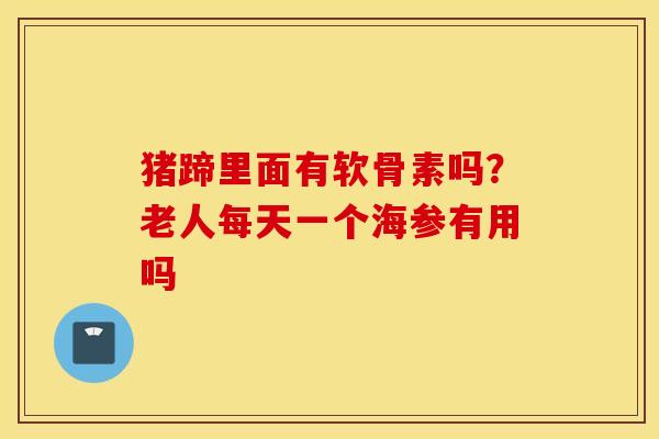 猪蹄里面有软骨素吗?老人每天一个海参有用吗 猪蹄里面有软骨素吗?老人每天一个海参有用吗