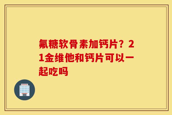 氟糖软骨素加钙片?21金维他和钙片可以一起吃吗 氟糖软骨素加钙片?21金维他和钙片可以一起吃吗