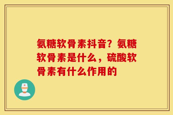 氨糖软骨素抖音?氨糖软骨素是什么,硫酸软骨素有什么作用的 氨糖软骨素抖音?氨糖软骨素是什么,硫酸软骨素有什么作用的