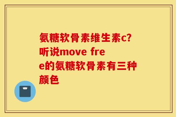 氨糖软骨素维生素c?听说move free的氨糖软骨素有三种颜色 氨糖软骨素维生素c?听说move free的氨糖软骨素有三种颜色
