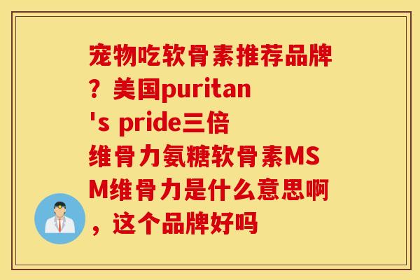 宠物吃软骨素推荐品牌？美国puritan's pride三倍维骨力氨糖软骨素MSM维骨力是什么意思啊，这个品牌好吗
