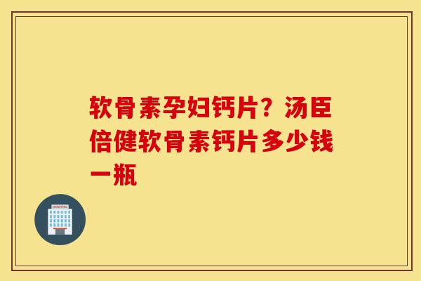 软骨素孕妇钙片?汤臣倍健软骨素钙片多少钱一瓶 软骨素孕妇钙片?汤臣倍健软骨素钙片多少钱一瓶