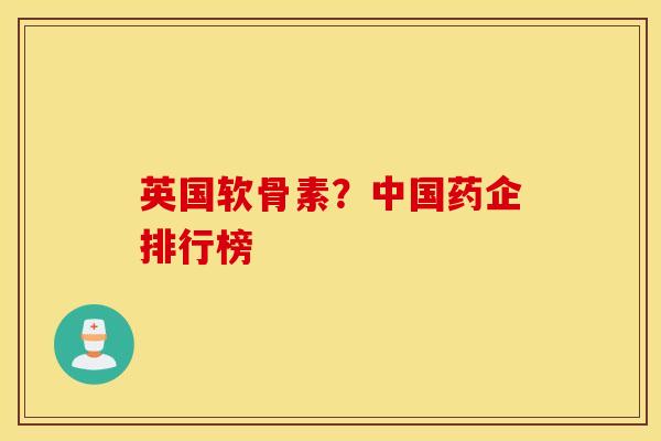 英国软骨素?中国药企排行榜 英国软骨素?中国药企排行榜