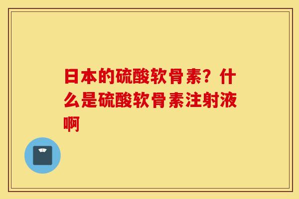 日本的硫酸软骨素?什么是硫酸软骨素注射液啊 日本的硫酸软骨素?什么是硫酸软骨素注射液啊