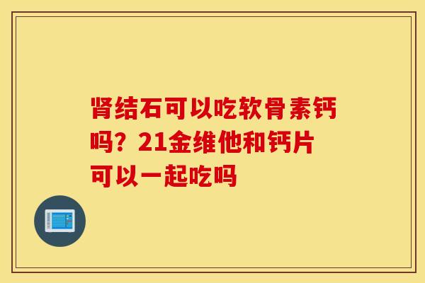 结石可以吃软骨素钙吗？21金维他和钙片可以一起吃吗