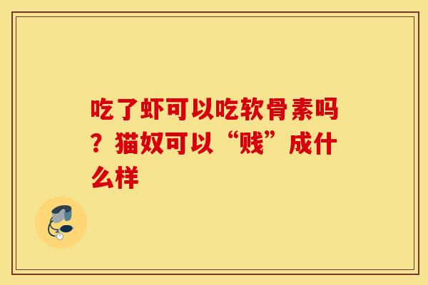 吃了虾可以吃软骨素吗?猫奴可以“贱”成什么样 吃了虾可以吃软骨素吗?猫奴可以“贱”成什么样