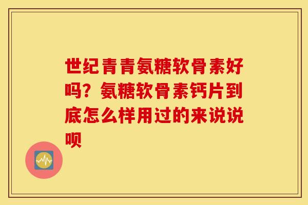 世纪青青氨糖软骨素好吗？氨糖软骨素钙片到底怎么样用过的来说说呗