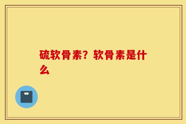 硫软骨素？软骨素是什么