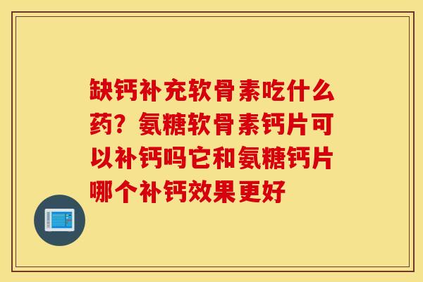 缺钙补充软骨素吃什么药?氨糖软骨素钙片可以补钙吗它和氨糖钙片哪个补钙效果更好 缺钙补充软骨素吃什么药?氨糖软骨素钙片可以补钙吗它和氨糖钙片哪个补钙效果更好